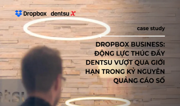 Dropbox Business: Động Lực Thúc Đẩy Dentsu Vượt Qua Giới Hạn Trong Kỷ Nguyên Quảng Cáo Số